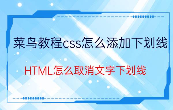 菜鸟教程css怎么添加下划线 HTML怎么取消文字下划线？